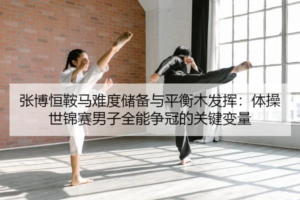 张博恒鞍马难度储备与平衡木发挥：体操世锦赛男子全能争冠的关键变量 | yaxin